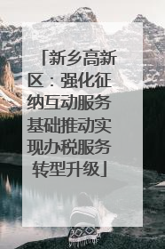 新乡高新区：强化征纳互动服务基础推动实现办税服务转型升级