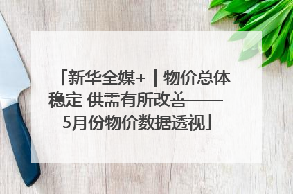 新华全媒+｜物价总体稳定 供需有所改善——5月份物价数据透视