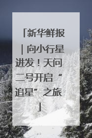新华鲜报｜向小行星进发！天问二号开启“追星”之旅