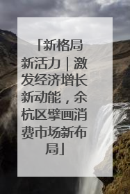 新格局 新活力｜激发经济增长新动能，余杭区擘画消费市场新布局