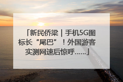 新民侨梁｜手机5G图标长“尾巴”！外国游客实测网速后惊呼……