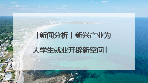 新闻分析丨新兴产业为大学生就业开辟新空间