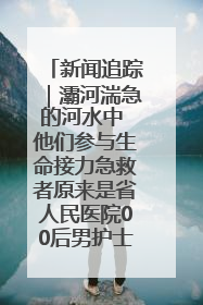 新闻追踪｜灞河湍急的河水中 他们参与生命接力急救者原来是省人民医院00后男护士
