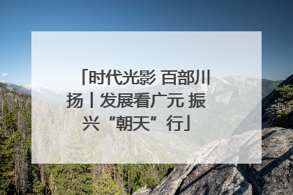 时代光影 百部川扬丨发展看广元 振兴“朝天”行