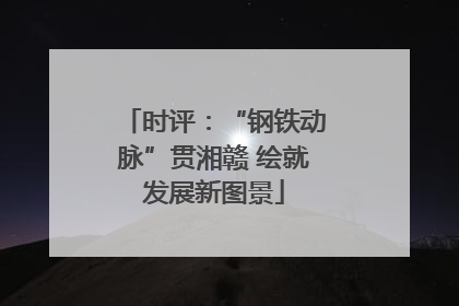 时评：“钢铁动脉”贯湘赣 绘就发展新图景