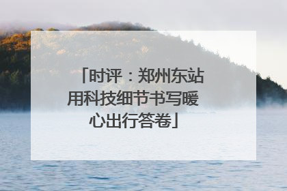 时评：郑州东站用科技细节书写暖心出行答卷
