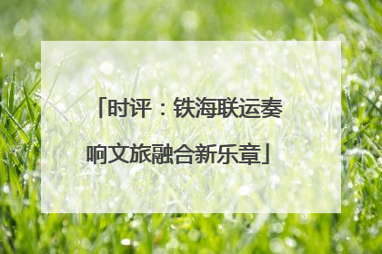 时评：铁海联运奏响文旅融合新乐章