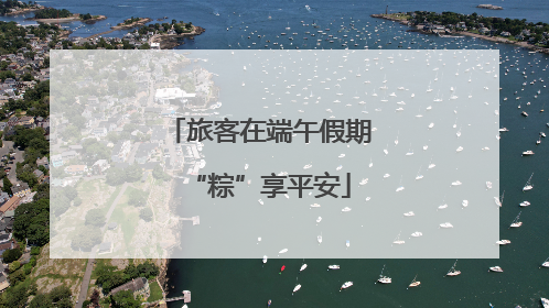 旅客在端午假期“粽”享平安