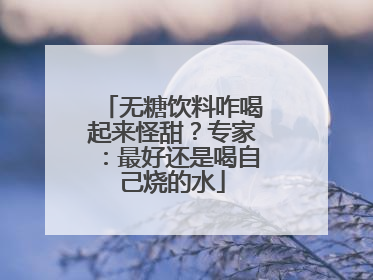 无糖饮料咋喝起来怪甜？专家：最好还是喝自己烧的水