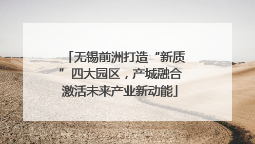 无锡前洲打造“新质”四大园区，产城融合激活未来产业新动能
