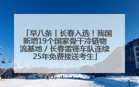 早八条丨长春入选！我国新增19个国家骨干冷链物流基地／长春雷锋车队连续25年免费接送考生