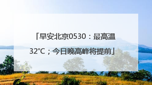 早安北京0530：最高温32℃；今日晚高峰将提前