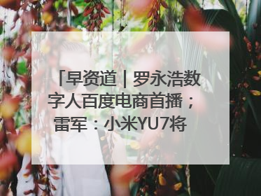 早资道｜罗永浩数字人百度电商首播；雷军：小米YU7将于6月底发布