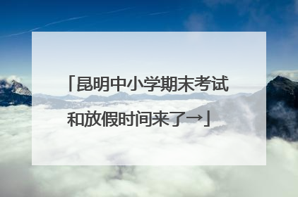 昆明中小学期末考试和放假时间来了→