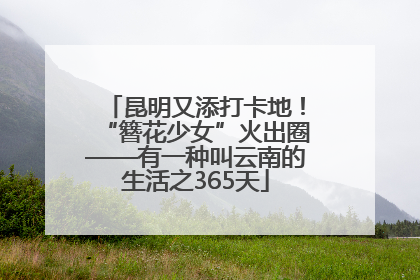 昆明又添打卡地！“簪花少女”火出圈——有一种叫云南的生活之365天