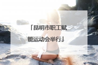 昆明市职工赋能运动会举行