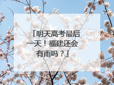 明天高考最后一天！福建还会有雨吗？
