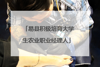 易县积极培育大学生农业职业经理人