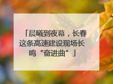 晨曦到夜幕，长春这条高速建设现场长鸣“奋进曲”
