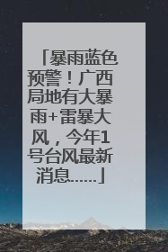暴雨蓝色预警！广西局地有大暴雨+雷暴大风，今年1号台风最新消息……