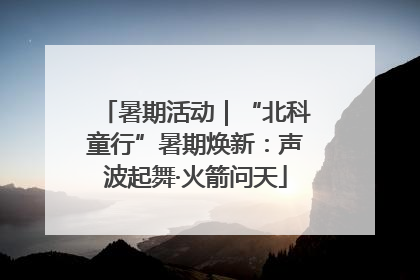 暑期活动｜“北科童行”暑期焕新：声波起舞·火箭问天