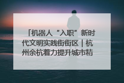 机器人“入职”新时代文明实践街街区｜杭州余杭着力提升城市精细化智能化管理水平