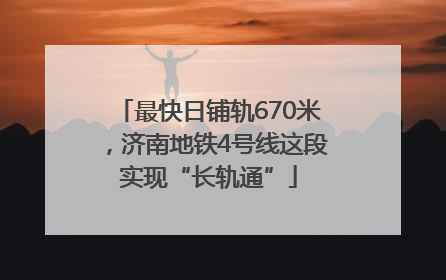 最快日铺轨670米，济南地铁4号线这段实现“长轨通”