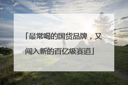 最常喝的国货品牌，又闯入新的百亿级赛道