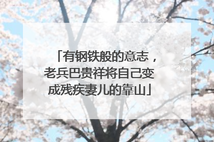 有钢铁般的意志，老兵巴贵祥将自己变成残疾妻儿的靠山