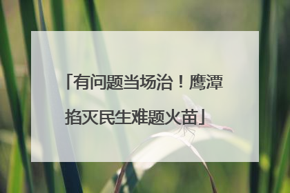 有问题当场治！鹰潭掐灭民生难题火苗