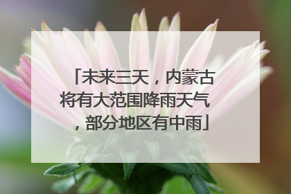 未来三天，内蒙古将有大范围降雨天气，部分地区有中雨