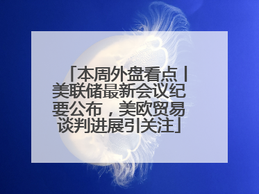 本周外盘看点丨美联储最新会议纪要公布，美欧贸易谈判进展引关注