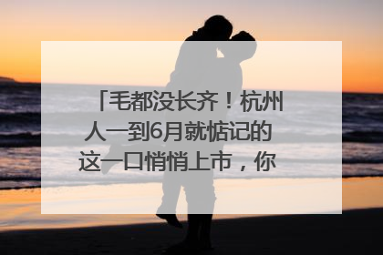 毛都没长齐！杭州人一到6月就惦记的这一口悄悄上市，你打算尝鲜吗？