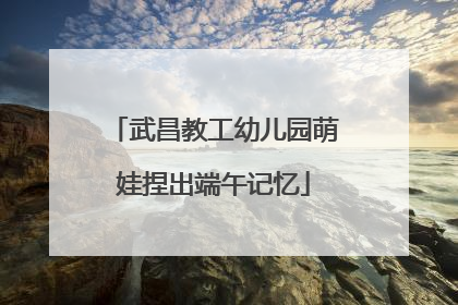 武昌教工幼儿园萌娃捏出端午记忆