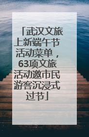 武汉文旅上新端午节活动菜单，63项文旅活动邀市民游客沉浸式过节