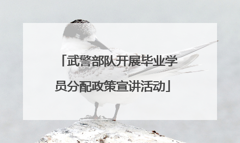 武警部队开展毕业学员分配政策宣讲活动