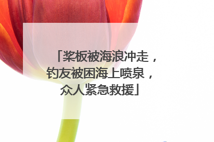 桨板被海浪冲走，钓友被困海上喷泉，众人紧急救援