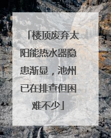 楼顶废弃太阳能热水器隐患渐显，池州已在排查但困难不少