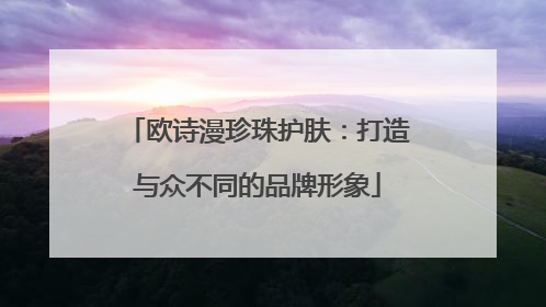 欧诗漫珍珠护肤：打造与众不同的品牌形象