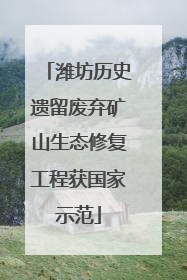 潍坊历史遗留废弃矿山生态修复工程获国家示范