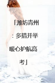 潍坊青州：多措并举暖心护航高考
