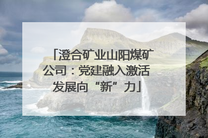 澄合矿业山阳煤矿公司：党建融入激活发展向“新”力