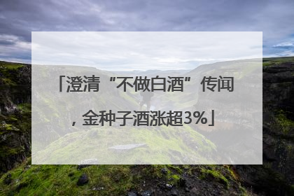 澄清“不做白酒”传闻，金种子酒涨超3%