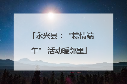 永兴县：“粽情端午” 活动暖邻里