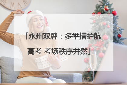 永州双牌：多举措护航高考 考场秩序井然