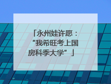 永州娃许愿：“我希旺考上国房科季大学”