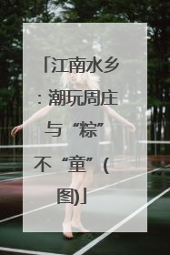 江南水乡：潮玩周庄 与“粽”不“童”(图)