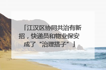 江汉区协同共治有新招，快递员和物业保安成了“治理搭子”
