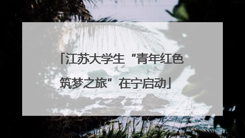 江苏大学生“青年红色筑梦之旅”在宁启动