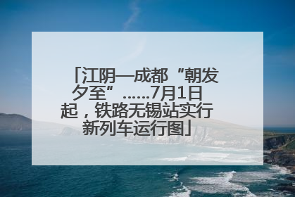 江阴—成都“朝发夕至”……7月1日起，铁路无锡站实行新列车运行图